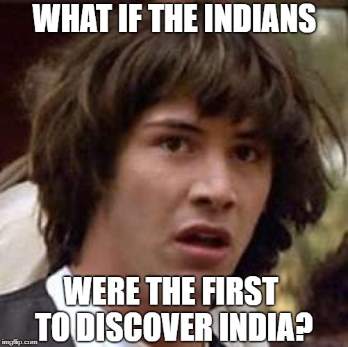 Conspiracy Keanu | WHAT IF THE INDIANS; WERE THE FIRST TO DISCOVER INDIA? | image tagged in memes,conspiracy keanu | made w/ Imgflip meme maker
