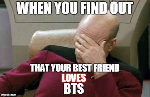 Captain Picard Facepalm | WHEN YOU FIND OUT; THAT YOUR BEST FRIEND; LOVES; BTS | image tagged in memes,captain picard facepalm | made w/ Imgflip meme maker