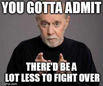 george carlin | YOU GOTTA ADMIT THERE'D BE A LOT LESS TO FIGHT OVER | image tagged in george carlin | made w/ Imgflip meme maker