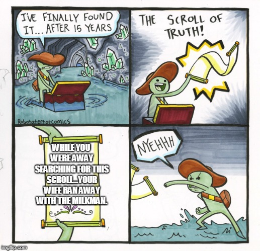 The Scroll Of Truth | WHILE YOU WERE AWAY SEARCHING FOR THIS SCROLL...YOUR WIFE RAN AWAY WITH THE MILKMAN. | image tagged in memes,the scroll of truth | made w/ Imgflip meme maker