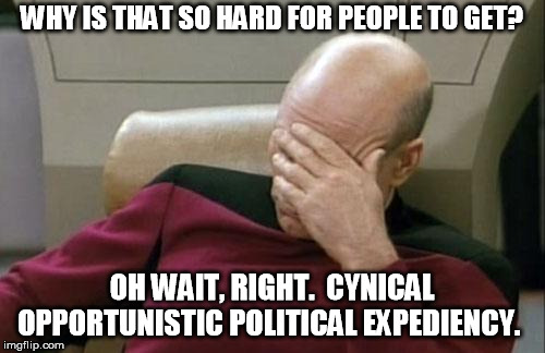 Captain Picard Facepalm Meme | WHY IS THAT SO HARD FOR PEOPLE TO GET? OH WAIT, RIGHT.  CYNICAL OPPORTUNISTIC POLITICAL EXPEDIENCY. | image tagged in memes,captain picard facepalm | made w/ Imgflip meme maker