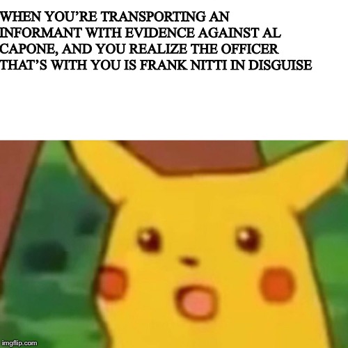 Surprised Pikachu Meme | WHEN YOU’RE TRANSPORTING AN INFORMANT WITH EVIDENCE AGAINST AL CAPONE, AND YOU REALIZE THE OFFICER THAT’S WITH YOU IS FRANK NITTI IN DISGUISE | image tagged in memes,surprised pikachu | made w/ Imgflip meme maker