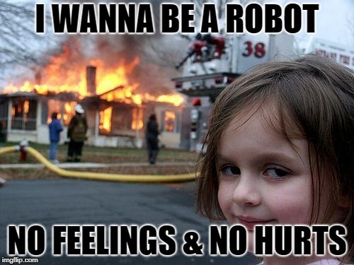 Disaster Girl | I WANNA BE A ROBOT; NO FEELINGS & NO HURTS | image tagged in memes,disaster girl | made w/ Imgflip meme maker