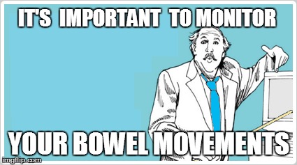 IT'S  IMPORTANT  TO MONITOR YOUR BOWEL MOVEMENTS | made w/ Imgflip meme maker