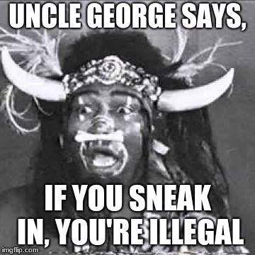 UNCLE GEORGE SAYS, IF YOU SNEAK IN, YOU'RE ILLEGAL | image tagged in uncle george,illegal immigration | made w/ Imgflip meme maker