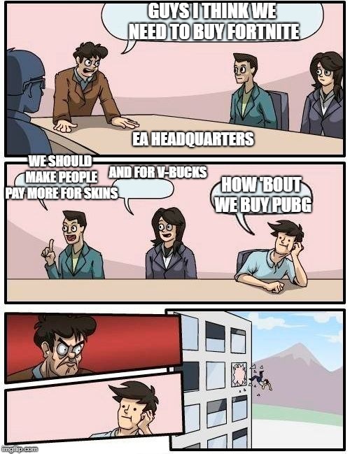 Boardroom Meeting Suggestion Meme | GUYS I THINK WE NEED TO BUY FORTNITE; EA HEADQUARTERS; WE SHOULD MAKE PEOPLE PAY MORE FOR SKINS; AND FOR V-BUCKS; HOW 'BOUT WE BUY PUBG | image tagged in memes,boardroom meeting suggestion | made w/ Imgflip meme maker