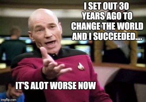 Happy Thanksgiving | I SET OUT 30 YEARS AGO TO CHANGE THE WORLD AND I SUCCEEDED.... IT'S ALOT WORSE NOW | image tagged in memes,picard wtf,it could be worse,happy thanksgiving | made w/ Imgflip meme maker