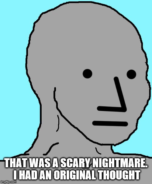 NPC Meme | THAT WAS A SCARY NIGHTMARE. I HAD AN ORIGINAL THOUGHT | image tagged in memes,npc | made w/ Imgflip meme maker