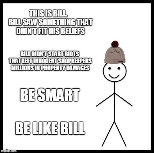 Be Like Bill Meme | THIS IS BILL.   BILL SAW SOMETHING THAT DIDN'T FIT HIS BELIEFS; BILL DIDN'T START RIOTS THAT LEFT INNOCENT SHOPKEEPERS MILLIONS IN PROPERTY DAMAGES; BE SMART; BE LIKE BILL | image tagged in memes,be like bill | made w/ Imgflip meme maker