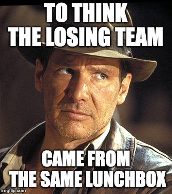 Indiana jones |  TO THINK THE LOSING TEAM; CAME FROM THE SAME LUNCHBOX | image tagged in indiana jones | made w/ Imgflip meme maker