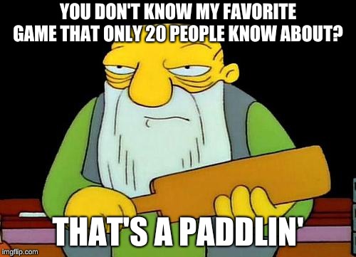 That's a paddlin' | YOU DON'T KNOW MY FAVORITE GAME THAT ONLY 20 PEOPLE KNOW ABOUT? THAT'S A PADDLIN' | image tagged in memes,that's a paddlin' | made w/ Imgflip meme maker