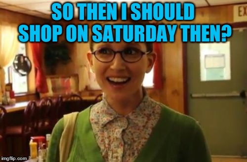 Sexually Oblivious Girlfriend Meme | SO THEN I SHOULD SHOP ON SATURDAY THEN? | image tagged in memes,sexually oblivious girlfriend | made w/ Imgflip meme maker
