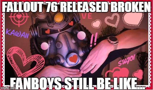 Fallout 76 | FALLOUT 76 RELEASED BROKEN; FANBOYS STILL BE LIKE... | image tagged in fallout 76 | made w/ Imgflip meme maker