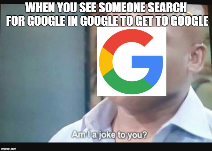 Am I a joke to you? | WHEN YOU SEE SOMEONE SEARCH FOR GOOGLE IN GOOGLE TO GET TO GOOGLE | image tagged in am i a joke to you | made w/ Imgflip meme maker