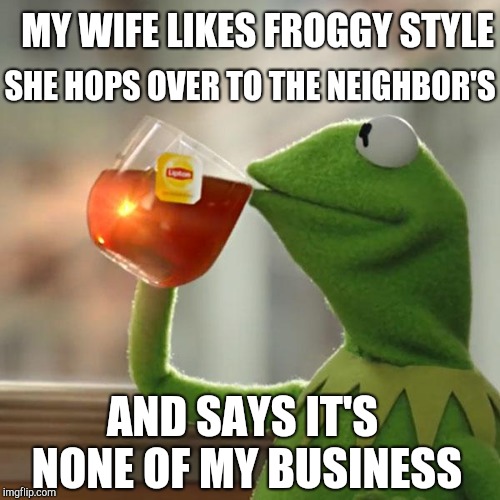 But That's None Of My Business Meme | MY WIFE LIKES FROGGY STYLE SHE HOPS OVER TO THE NEIGHBOR'S AND SAYS IT'S NONE OF MY BUSINESS | image tagged in memes,but thats none of my business,kermit the frog | made w/ Imgflip meme maker