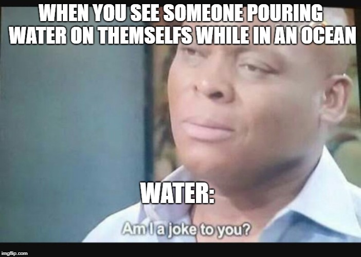 Am I a joke to you? | WHEN YOU SEE SOMEONE POURING WATER ON THEMSELFS WHILE IN AN OCEAN; WATER: | image tagged in am i a joke to you | made w/ Imgflip meme maker