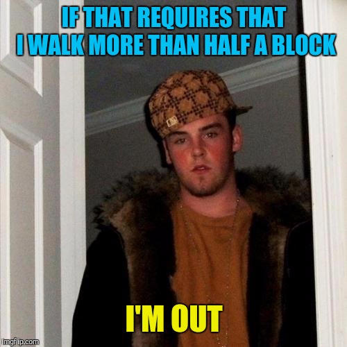 Scumbag Steve Meme | IF THAT REQUIRES THAT I WALK MORE THAN HALF A BLOCK I'M OUT | image tagged in memes,scumbag steve | made w/ Imgflip meme maker