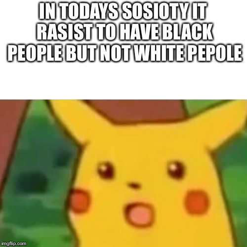 Surprised Pikachu Meme | IN TODAYS SOSIOTY IT RASIST TO HAVE BLACK PEOPLE BUT NOT WHITE PEPOLE | image tagged in memes,surprised pikachu | made w/ Imgflip meme maker