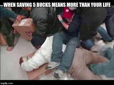 It is called black Friday because that is the color your friends will wear at your  funeral |  WHEN SAVING 5 BUCKS MEANS MORE THAN YOUR LIFE | image tagged in black friday fight,black friday,save money | made w/ Imgflip meme maker