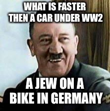 laughing hitler | WHAT IS FASTER THEN A CAR UNDER WW2; A JEW ON A BIKE IN GERMANY | image tagged in laughing hitler | made w/ Imgflip meme maker