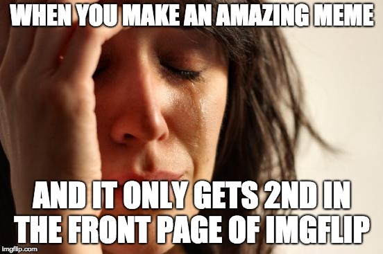 Them Greedy People | WHEN YOU MAKE AN AMAZING MEME; AND IT ONLY GETS 2ND IN THE FRONT PAGE OF IMGFLIP | image tagged in memes,first world problems | made w/ Imgflip meme maker