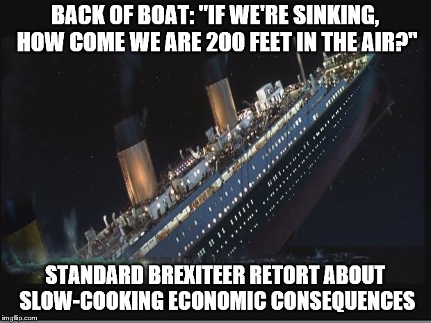 Titanic Sinking | BACK OF BOAT: "IF WE'RE SINKING, HOW COME WE ARE 200 FEET IN THE AIR?"; STANDARD BREXITEER RETORT ABOUT SLOW-COOKING ECONOMIC CONSEQUENCES | image tagged in titanic sinking | made w/ Imgflip meme maker