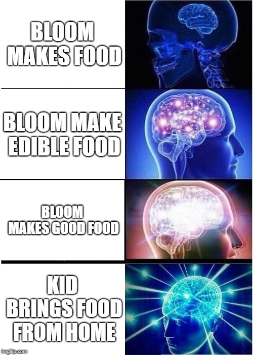 Expanding Brain | BLOOM MAKES FOOD; BLOOM MAKE EDIBLE FOOD; BLOOM MAKES GOOD FOOD; KID BRINGS FOOD FROM HOME | image tagged in memes,expanding brain | made w/ Imgflip meme maker