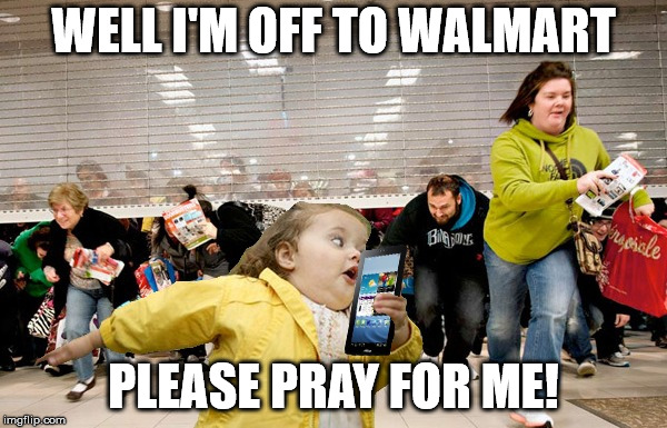black friday | WELL I'M OFF TO WALMART; PLEASE PRAY FOR ME! | image tagged in black friday | made w/ Imgflip meme maker