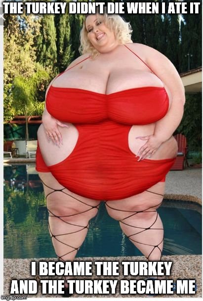fat woman | THE TURKEY DIDN'T DIE WHEN I ATE IT I BECAME THE TURKEY AND THE TURKEY BECAME ME | image tagged in fat woman | made w/ Imgflip meme maker