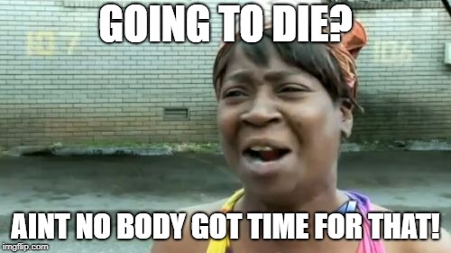 Ain't Nobody Got Time For That | GOING TO DIE? AINT NO BODY GOT TIME FOR THAT! | image tagged in memes,aint nobody got time for that | made w/ Imgflip meme maker