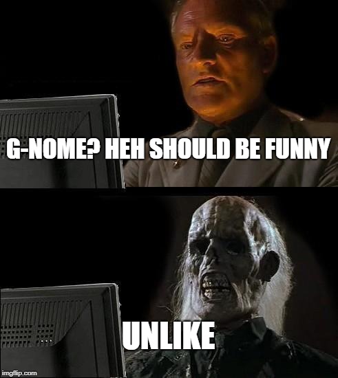 I'll Just Wait Here | G-NOME? HEH SHOULD BE FUNNY; UNLIKE | image tagged in memes,ill just wait here | made w/ Imgflip meme maker