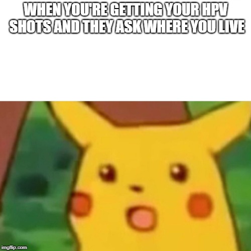 Surprised Pikachu Meme | WHEN YOU'RE GETTING YOUR HPV SHOTS AND THEY ASK WHERE YOU LIVE | image tagged in memes,surprised pikachu | made w/ Imgflip meme maker
