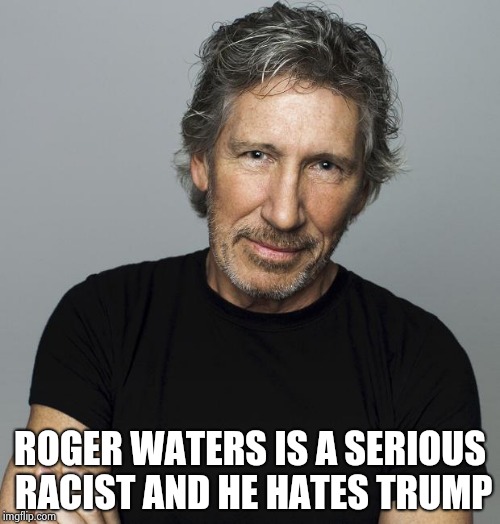 Roger Waters | ROGER WATERS IS A SERIOUS RACIST AND HE HATES TRUMP | image tagged in roger waters | made w/ Imgflip meme maker