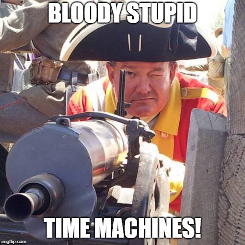 Redcoat Machinegunner | BLOODY STUPID; TIME MACHINES! | image tagged in redcoat machinegunner | made w/ Imgflip meme maker