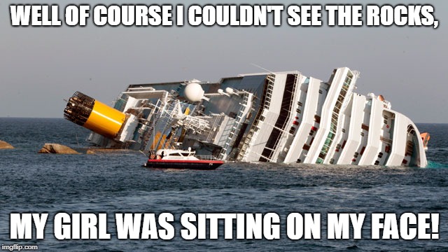 SINKING SHIP | WELL OF COURSE I COULDN'T SEE THE ROCKS, MY GIRL WAS SITTING ON MY FACE! | image tagged in sinking ship | made w/ Imgflip meme maker
