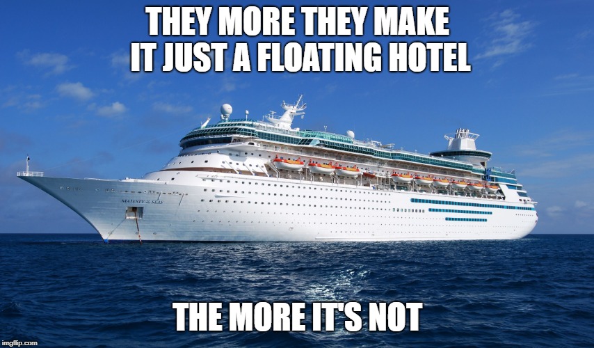 Cruise Ship | THEY MORE THEY MAKE IT JUST A FLOATING HOTEL; THE MORE IT'S NOT | image tagged in cruise ship | made w/ Imgflip meme maker