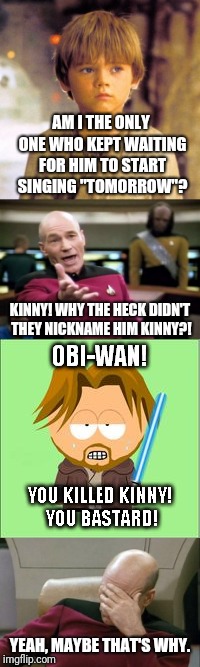 Oh, my God! You killed Annie!! | AM I THE ONLY ONE WHO KEPT WAITING FOR HIM TO START SINGING "TOMORROW"? KINNY! WHY THE HECK DIDN'T THEY NICKNAME HIM KINNY?! YEAH, MAYBE THAT'S WHY. | image tagged in memes,picard wtf,captain picard facepalm,child anakin,young obi wan south park,annie | made w/ Imgflip meme maker