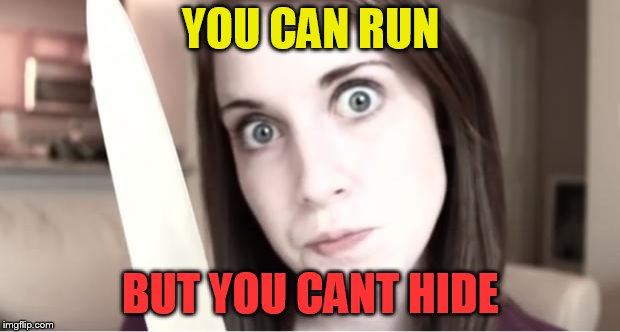 Overly Attached Girlfriend Knife | YOU CAN RUN BUT YOU CANT HIDE | image tagged in overly attached girlfriend knife | made w/ Imgflip meme maker