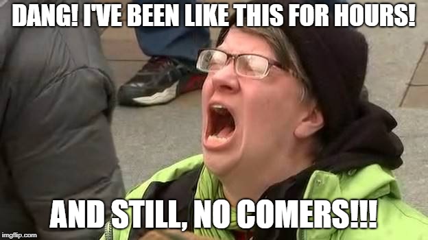 Screaming Trump Protester at Inauguration | DANG! I'VE BEEN LIKE THIS FOR HOURS! AND STILL, NO COMERS!!! | image tagged in screaming trump protester at inauguration | made w/ Imgflip meme maker