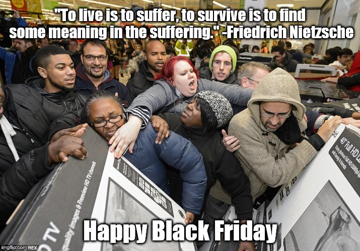 Full Contact Sports | "To live is to suffer, to survive is to find some meaning in the suffering." -Friedrich Nietzsche; Happy Black Friday | image tagged in black friday | made w/ Imgflip meme maker