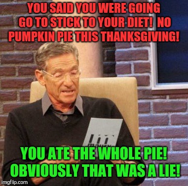 Maury Lie Detector | YOU SAID YOU WERE GOING GO TO STICK TO YOUR DIET!  NO PUMPKIN PIE THIS THANKSGIVING! YOU ATE THE WHOLE PIE!  OBVIOUSLY THAT WAS A LIE! | image tagged in memes,maury lie detector,over eating,holiday,thansgiving | made w/ Imgflip meme maker