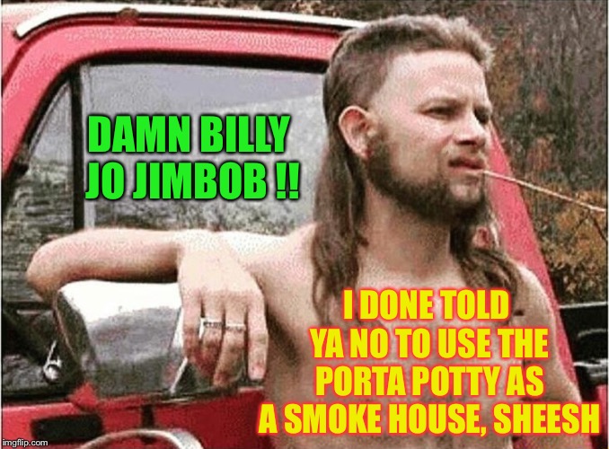 Redneck | DAMN BILLY JO JIMBOB !! I DONE TOLD YA NO TO USE THE PORTA POTTY AS A SMOKE HOUSE, SHEESH | image tagged in redneck | made w/ Imgflip meme maker