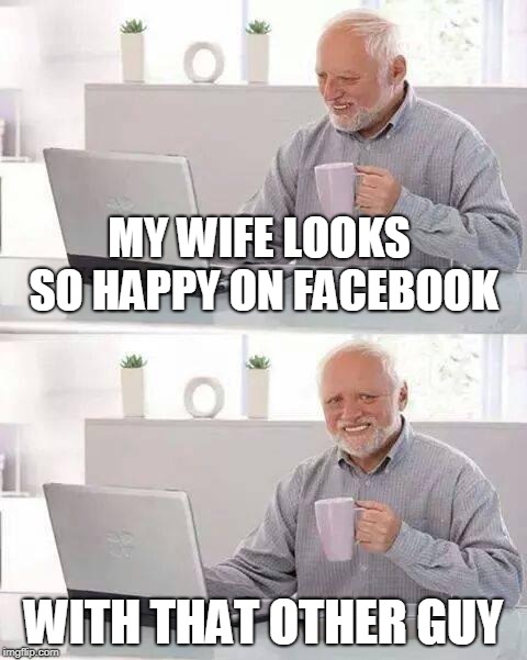 Hide the Pain Harold Meme | MY WIFE LOOKS SO HAPPY ON FACEBOOK; WITH THAT OTHER GUY | image tagged in memes,hide the pain harold | made w/ Imgflip meme maker