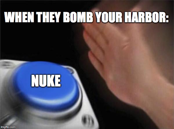 Blank Nut Button Meme | WHEN THEY BOMB YOUR HARBOR:; NUKE | image tagged in memes,blank nut button | made w/ Imgflip meme maker