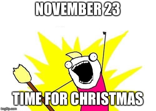 X All The Y | NOVEMBER 23; TIME FOR CHRISTMAS | image tagged in memes,x all the y | made w/ Imgflip meme maker