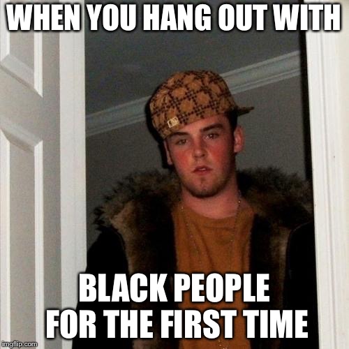 Scumbag Steve Meme | WHEN YOU HANG OUT WITH; BLACK PEOPLE FOR THE FIRST TIME | image tagged in memes,scumbag steve | made w/ Imgflip meme maker