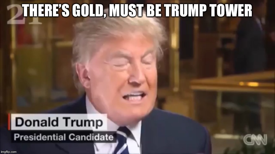 Smile, you’re on the air. | THERE’S GOLD, MUST BE TRUMP TOWER | image tagged in trump,gold | made w/ Imgflip meme maker
