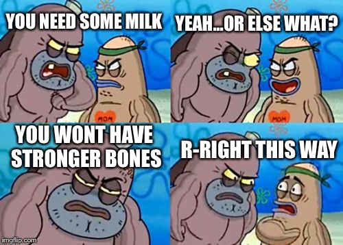 How Tough Are You | YEAH...OR ELSE WHAT? YOU NEED SOME MILK; YOU WONT HAVE STRONGER BONES; R-RIGHT THIS WAY | image tagged in memes,how tough are you | made w/ Imgflip meme maker