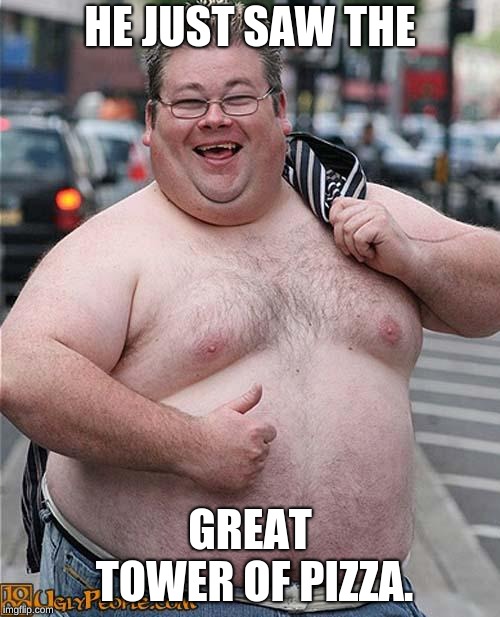 fat guy | HE JUST SAW THE; GREAT TOWER OF PIZZA. | image tagged in fat guy | made w/ Imgflip meme maker