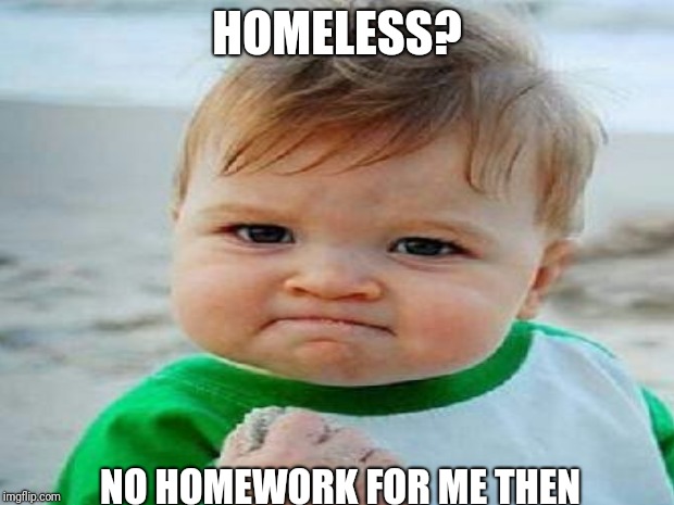 Perks | HOMELESS? NO HOMEWORK FOR ME THEN | image tagged in success,thinking,winner | made w/ Imgflip meme maker